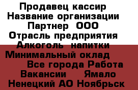 Продавец-кассир › Название организации ­ Партнер, ООО › Отрасль предприятия ­ Алкоголь, напитки › Минимальный оклад ­ 30 000 - Все города Работа » Вакансии   . Ямало-Ненецкий АО,Ноябрьск г.